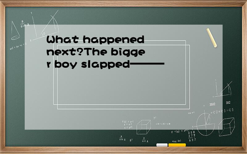 What happened next?The bigger boy slapped———