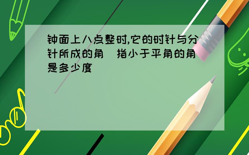 钟面上八点整时,它的时针与分针所成的角（指小于平角的角）是多少度