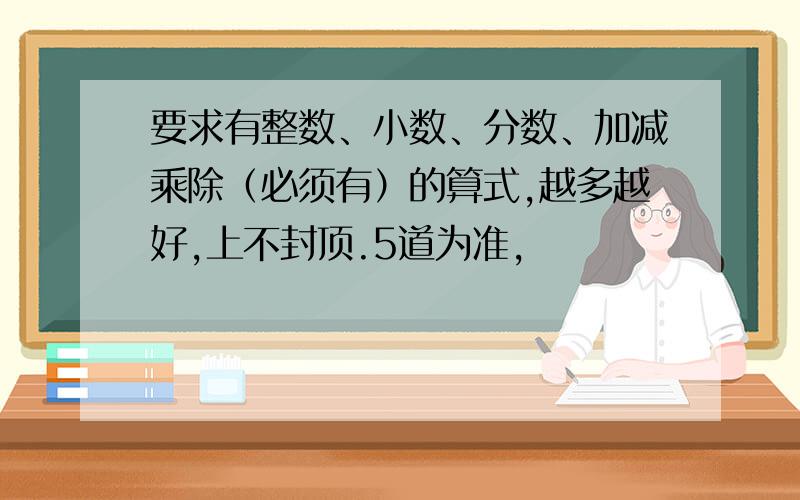 要求有整数、小数、分数、加减乘除（必须有）的算式,越多越好,上不封顶.5道为准,