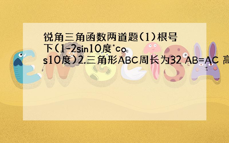 锐角三角函数两道题(1)根号下(1-2sin10度*cos10度)2.三角形ABC周长为32 AB=AC 高AD=8 则