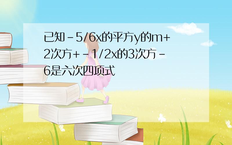 已知-5/6x的平方y的m+2次方+-1/2x的3次方-6是六次四项式