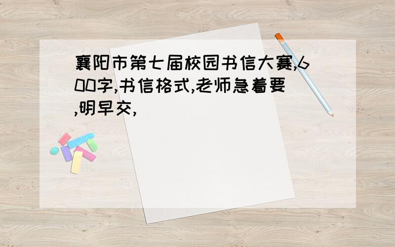 襄阳市第七届校园书信大赛,600字,书信格式,老师急着要,明早交,