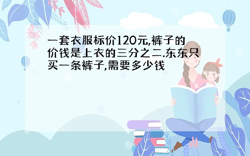 一套衣服标价120元,裤子的价钱是上衣的三分之二.东东只买一条裤子,需要多少钱