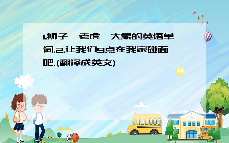 1.狮子、老虎、大象的英语单词.2.让我们9点在我家碰面吧.(翻译成英文)