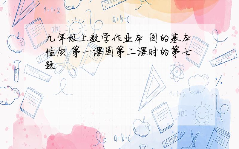 九年级上数学作业本 圆的基本性质 第一课圆第二课时的第七题