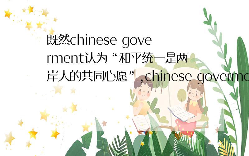 既然chinese goverment认为“和平统一是两岸人的共同心愿”,chinese goverment 为什么又反