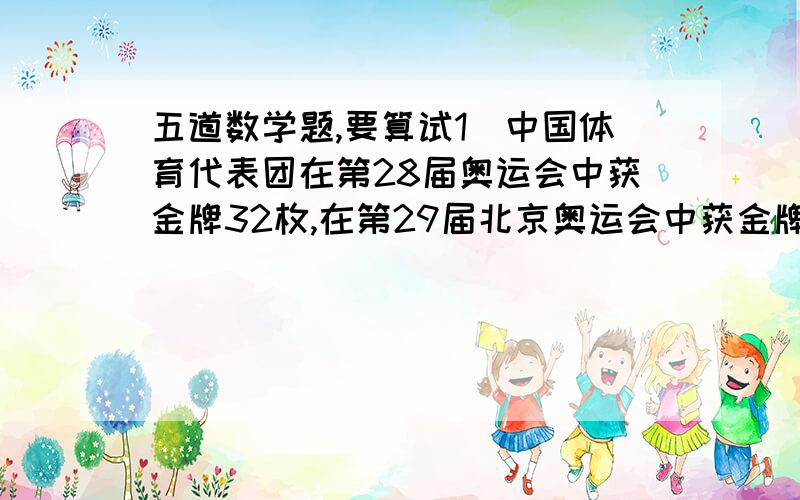 五道数学题,要算试1）中国体育代表团在第28届奥运会中获金牌32枚,在第29届北京奥运会中获金牌51枚,金牌数增加了百分