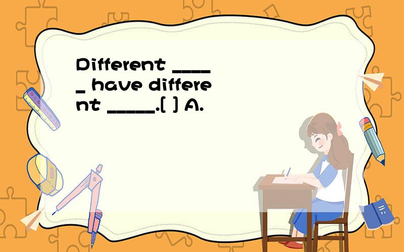 Different _____ have different _____.[ ] A.