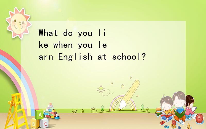 What do you like when you learn English at school?