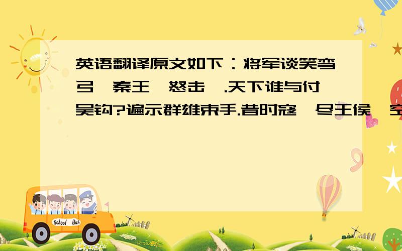 英语翻译原文如下：将军谈笑弯弓,秦王一怒击缶.天下谁与付吴钩?遍示群雄束手.昔时寇,尽王侯,空弦断翎何所求?铁马秋风人去