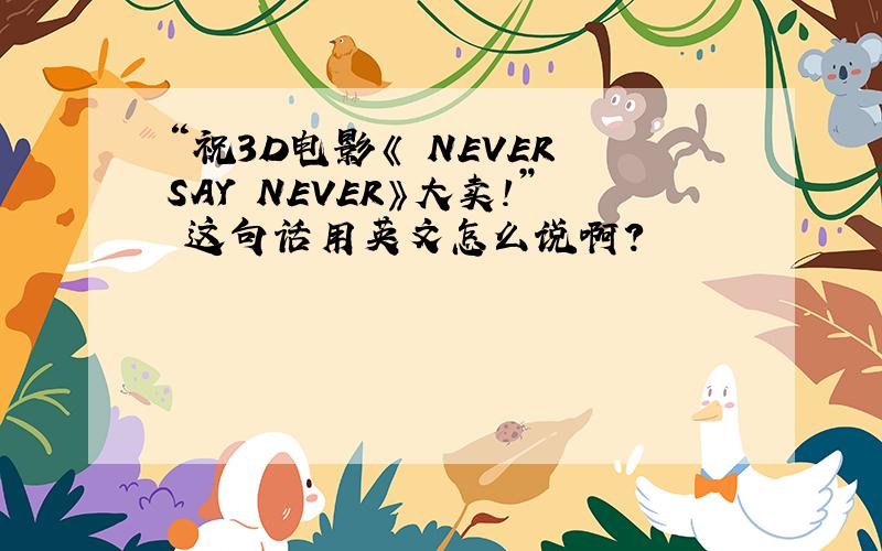 “祝3D电影《 NEVER SAY NEVER》大卖!” 这句话用英文怎么说啊?