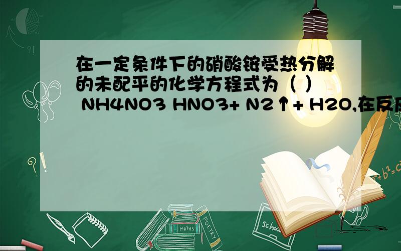 在一定条件下的硝酸铵受热分解的未配平的化学方程式为（ ） NH4NO3 HNO3+ N2↑+ H2O,在反应中被氧化与被