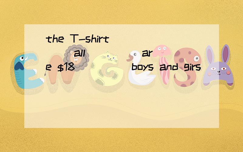 the T-shirt ____ all ____ are $18 ____ boys and girs