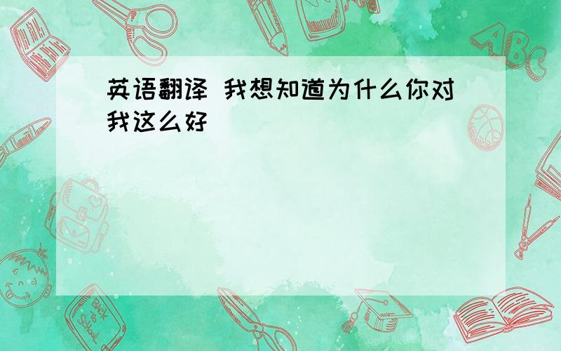 英语翻译 我想知道为什么你对我这么好