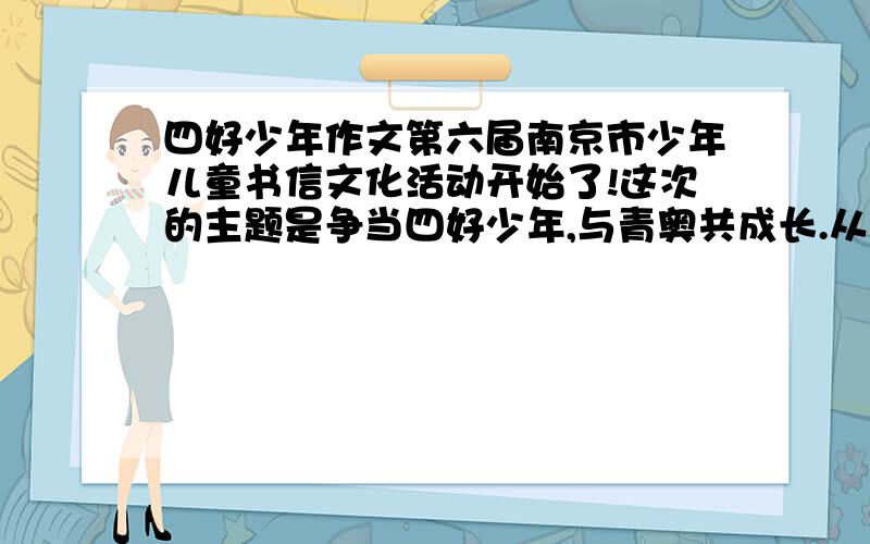 四好少年作文第六届南京市少年儿童书信文化活动开始了!这次的主题是争当四好少年,与青奥共成长.从身边做起、从现在做起,喜迎