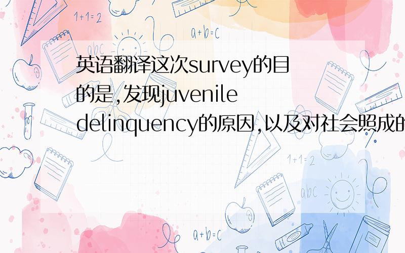 英语翻译这次survey的目的是,发现juvenile delinquency的原因,以及对社会照成的影响.我要的是最地