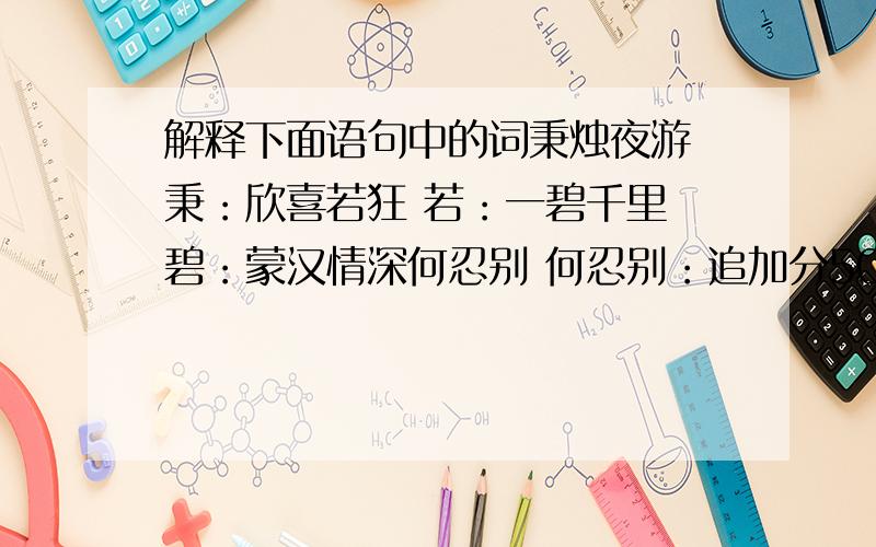 解释下面语句中的词秉烛夜游 秉：欣喜若狂 若：一碧千里 碧：蒙汉情深何忍别 何忍别：追加分50分