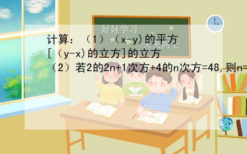 计算：（1）（x-y)的平方[（y-x)的立方]的立方 （2）若2的2n+1次方+4的n次方=48,则n=___