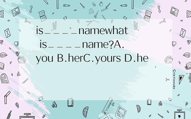 is____namewhat is____name?A.you B.herC.yours D.he