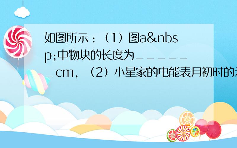 如图所示：（1）图a 中物块的长度为______cm，（2）小星家的电能表月初时的示数为7846.6kW•h，