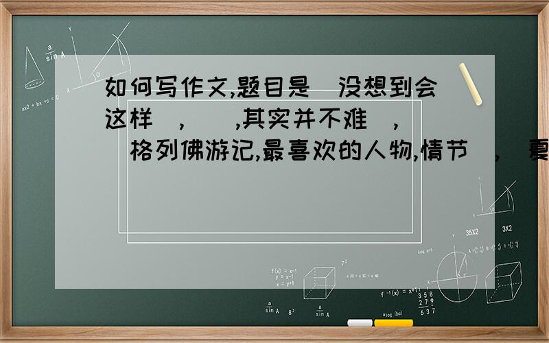 如何写作文,题目是〈没想到会这样〉,〈_,其实并不难〉,〈格列佛游记,最喜欢的人物,情节〉,〈夏至前夕有雨或文字里的碎影