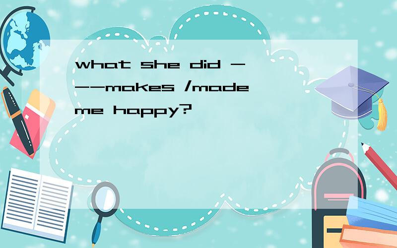 what she did ---makes /made me happy?