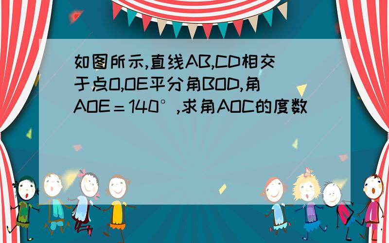 如图所示,直线AB,CD相交于点O,OE平分角BOD,角AOE＝140°,求角AOC的度数