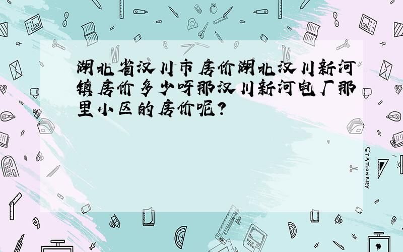 湖北省汉川市房价湖北汉川新河镇房价多少呀那汉川新河电厂那里小区的房价呢?