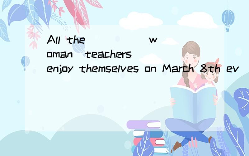 All the ____(woman)teachers enjoy themselves on March 8th ev