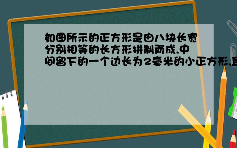 如图所示的正方形是由八块长宽分别相等的长方形拼制而成,中间留下的一个边长为2毫米的小正方形,且长方形长与宽之比为5：3,