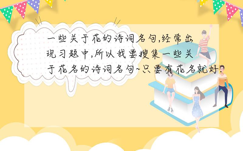 一些关于花的诗词名句,经常出现习题中,所以我要搜集一些关于花名的诗词名句~只要有花名就好.