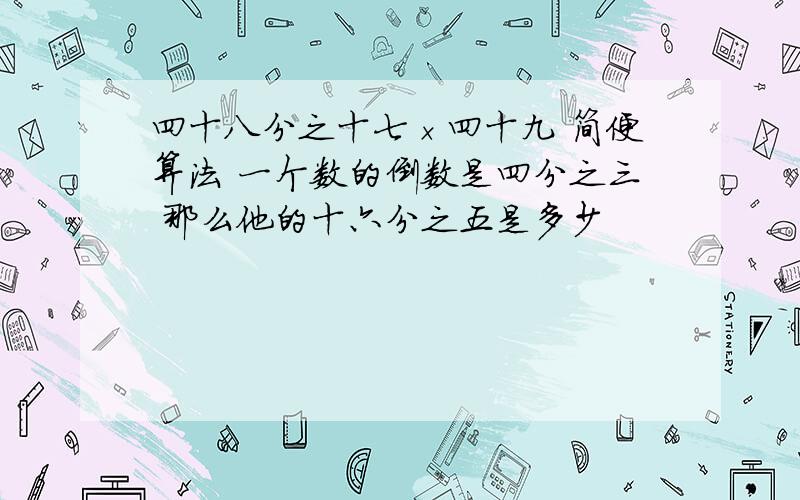 四十八分之十七×四十九 简便算法 一个数的倒数是四分之三 那么他的十六分之五是多少