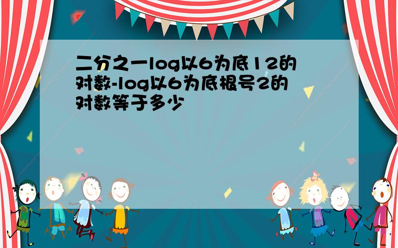 二分之一log以6为底12的对数-log以6为底根号2的对数等于多少