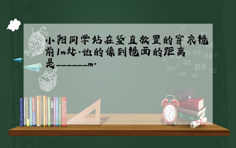 小阳同学站在竖直放置的穿衣镜前1m处．他的像到镜面的距离是______m．