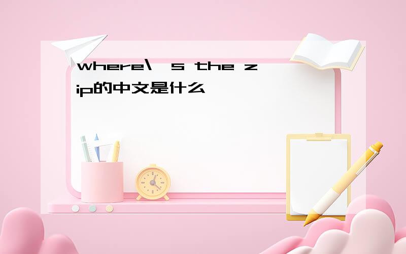 where\'s the zip的中文是什么