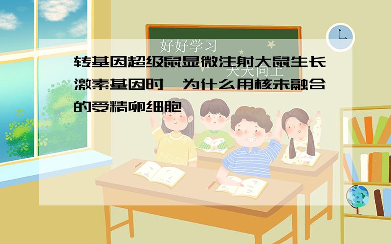 转基因超级鼠显微注射大鼠生长激素基因时,为什么用核未融合的受精卵细胞