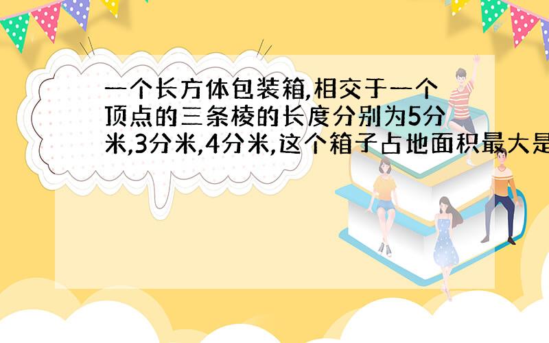 一个长方体包装箱,相交于一个顶点的三条棱的长度分别为5分米,3分米,4分米,这个箱子占地面积最大是（ ）