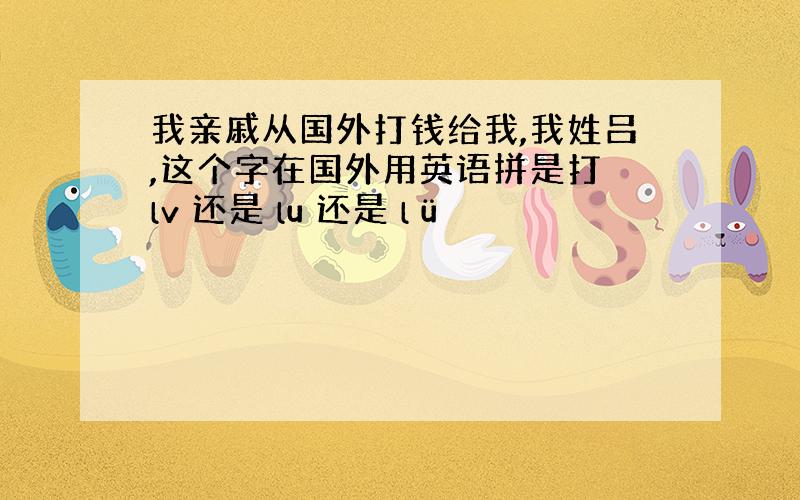 我亲戚从国外打钱给我,我姓吕,这个字在国外用英语拼是打 lv 还是 lu 还是 lü