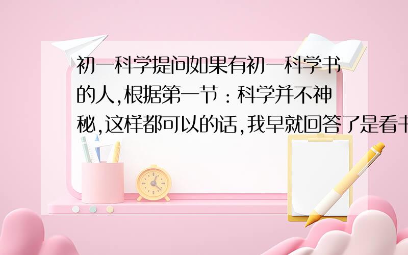 初一科学提问如果有初一科学书的人,根据第一节：科学并不神秘,这样都可以的话,我早就回答了是看书提问