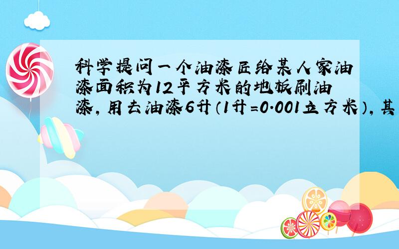 科学提问一个油漆匠给某人家油漆面积为12平方米的地板刷油漆,用去油漆6升（1升=0.001立方米）,其油漆的平均厚度是A