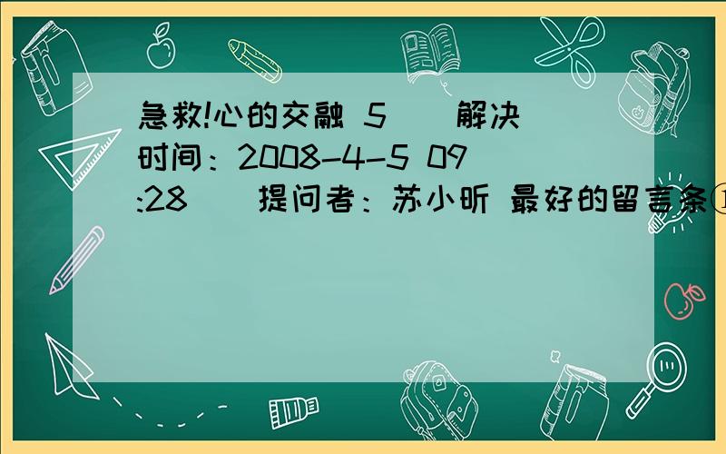 急救!心的交融 5 | 解决时间：2008-4-5 09:28 | 提问者：苏小昕 最好的留言条①长这么大,仅有一次给妈