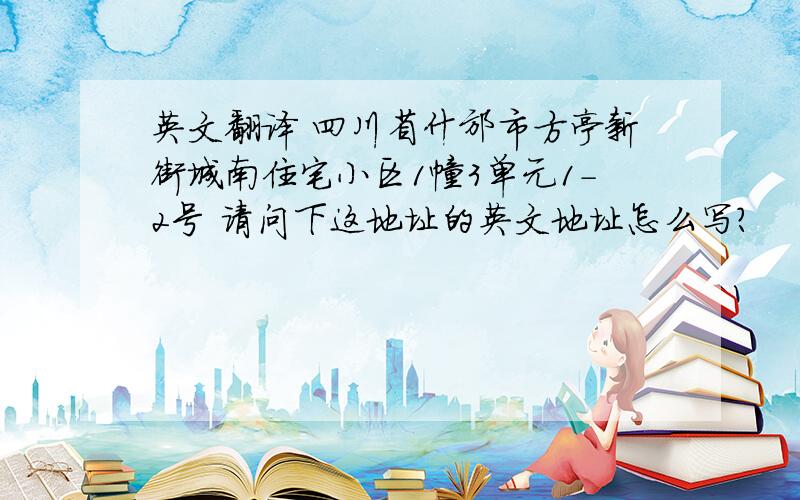 英文翻译 四川省什邡市方亭新街城南住宅小区1幢3单元1-2号 请问下这地址的英文地址怎么写?