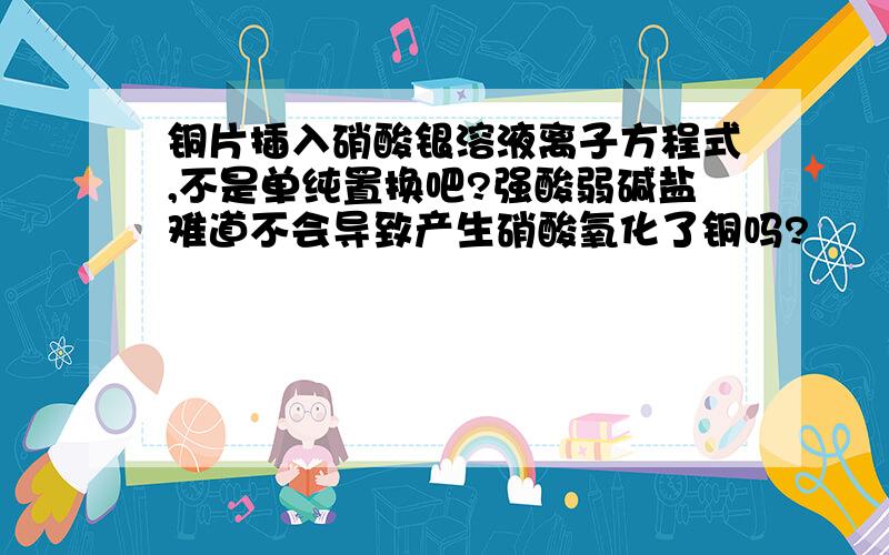 铜片插入硝酸银溶液离子方程式,不是单纯置换吧?强酸弱碱盐难道不会导致产生硝酸氧化了铜吗?