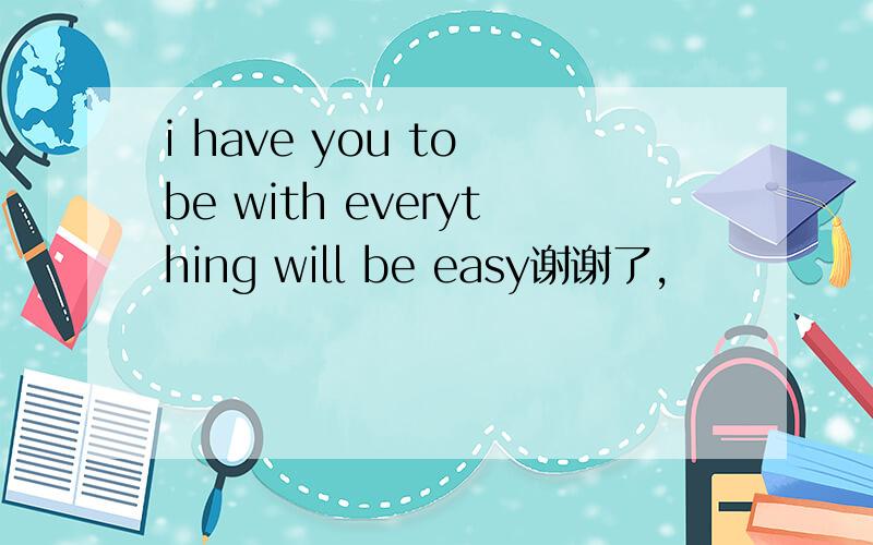 i have you to be with everything will be easy谢谢了,