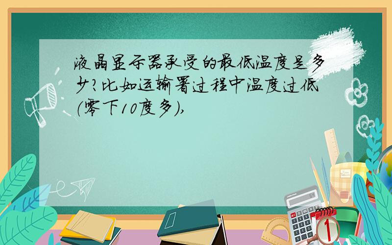 液晶显示器承受的最低温度是多少?比如运输署过程中温度过低（零下10度多）,