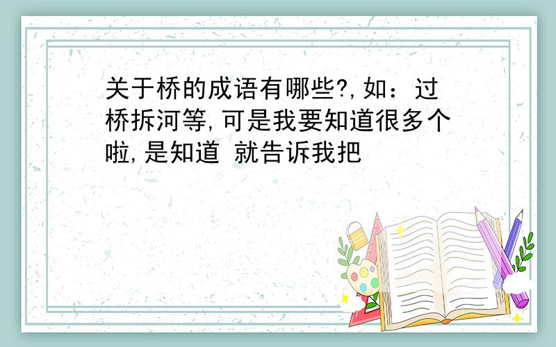 关于桥的成语有哪些?,如：过桥拆河等,可是我要知道很多个啦,是知道 就告诉我把