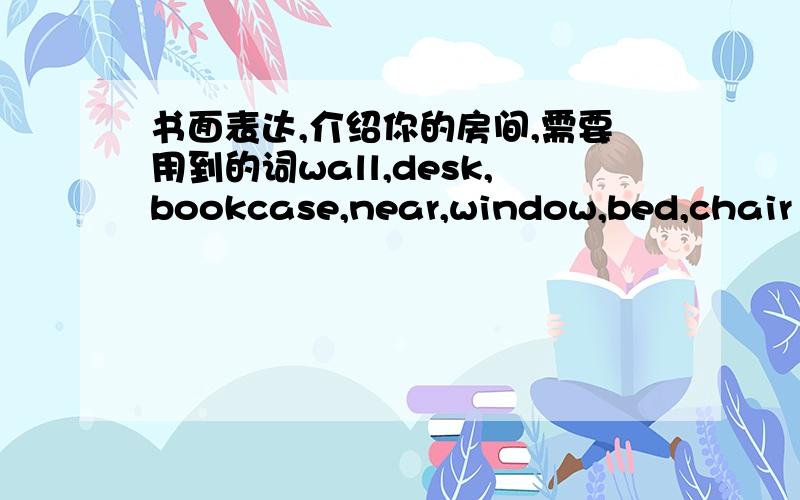 书面表达,介绍你的房间,需要用到的词wall,desk,bookcase,near,window,bed,chair