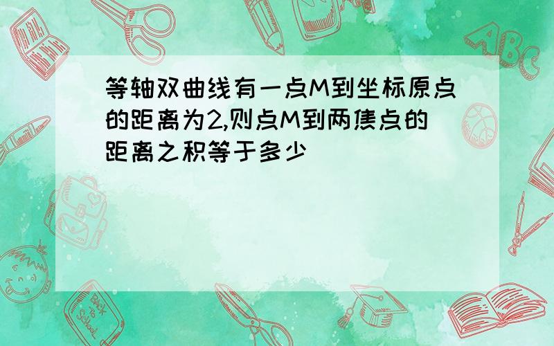 等轴双曲线有一点M到坐标原点的距离为2,则点M到两焦点的距离之积等于多少