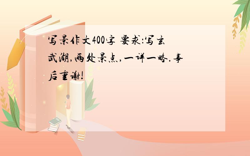 写景作文400字 要求：写玄武湖,两处景点,一详一略.事后重谢!