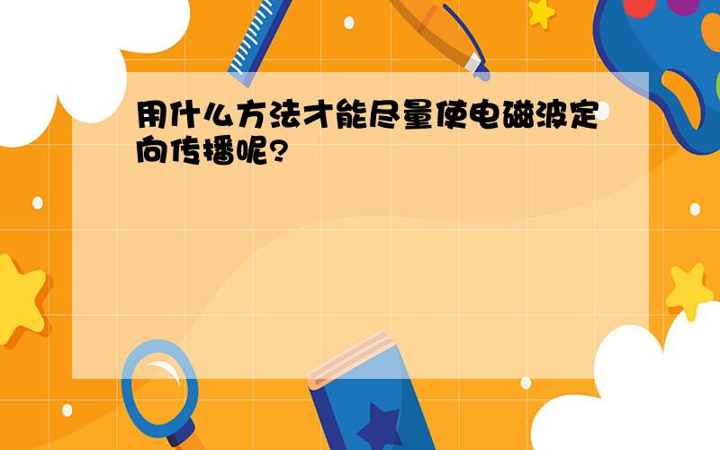 用什么方法才能尽量使电磁波定向传播呢?